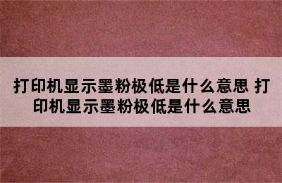 打印机显示墨粉极低是什么意思 打印机显示墨粉极低是什么意思